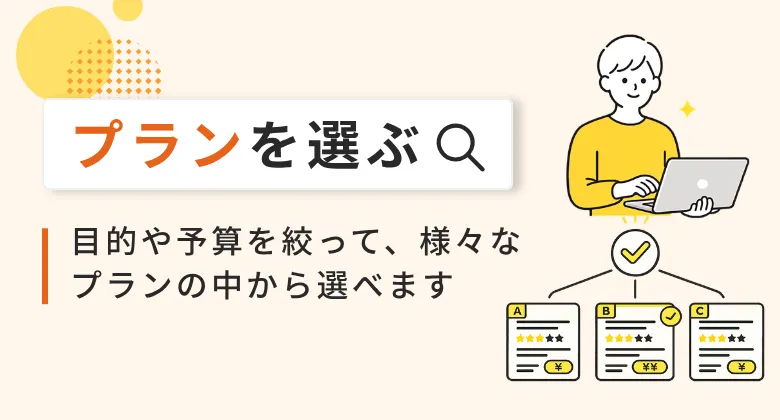 プランを選ぶ。目的や予算を絞って、様々なプランの中から選べます