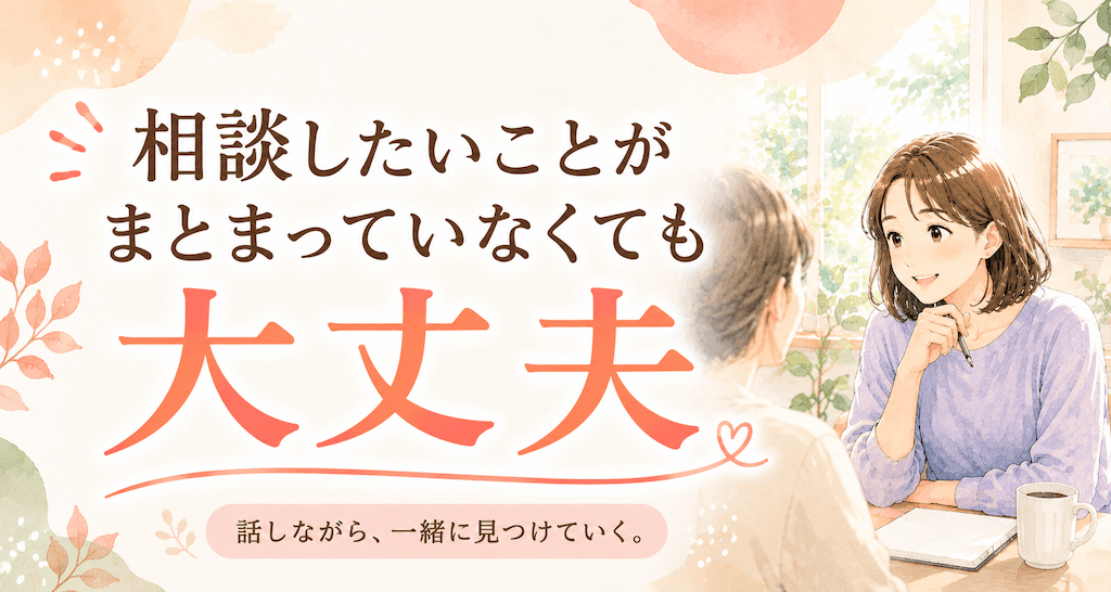 相談したいことがまとまっていなくても大丈夫!-話しながら一緒に見つけていく-